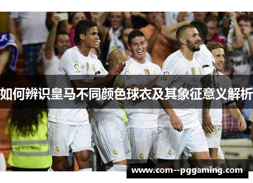 如何辨识皇马不同颜色球衣及其象征意义解析