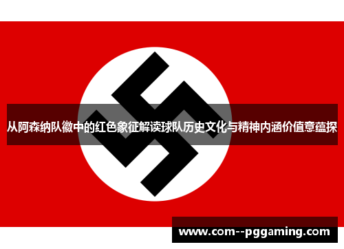 从阿森纳队徽中的红色象征解读球队历史文化与精神内涵价值意蕴探 从阿森纳队徽中的红色象征解读球队历史文化与精神内涵价值意蕴探