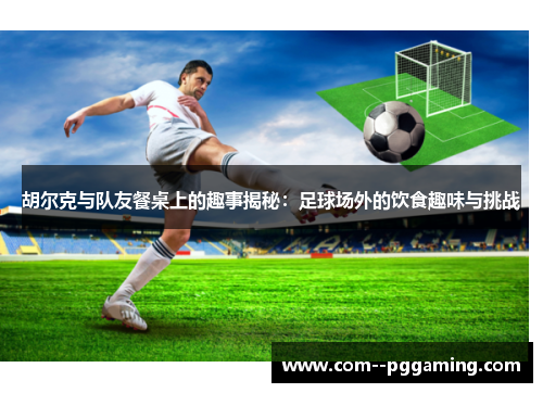 胡尔克与队友餐桌上的趣事揭秘:足球场外的饮食趣味与挑战 胡尔克与队友餐桌上的趣事揭秘:足球场外的饮食趣味与挑战