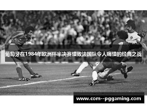 葡萄牙在1984年欧洲杯半决赛惜败法国队令人痛惜的经典之战 葡萄牙在1984年欧洲杯半决赛惜败法国队令人痛惜的经典之战