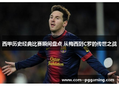 西甲历史经典比赛瞬间盘点 从梅西到C罗的传世之战 西甲历史经典比赛瞬间盘点 从梅西到C罗的传世之战