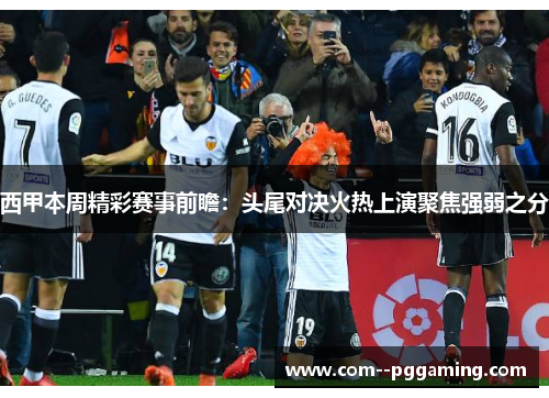 西甲本周精彩赛事前瞻:头尾对决火热上演聚焦强弱之分 西甲本周精彩赛事前瞻:头尾对决火热上演聚焦强弱之分