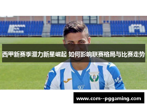 西甲新赛季潜力新星崛起 如何影响联赛格局与比赛走势