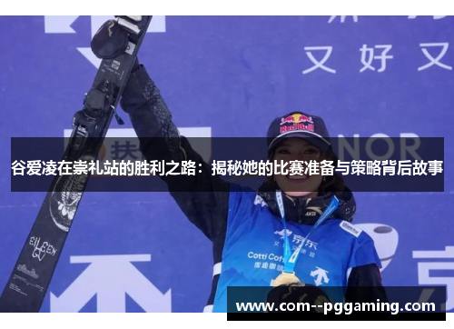 谷爱凌在崇礼站的胜利之路:揭秘她的比赛准备与策略背后故事 谷爱凌在崇礼站的胜利之路:揭秘她的比赛准备与策略背后故事