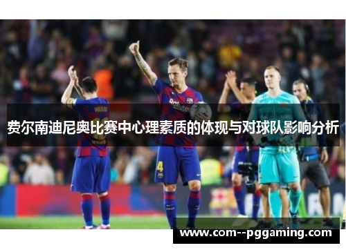 费尔南迪尼奥比赛中心理素质的体现与对球队影响分析 费尔南迪尼奥比赛中心理素质的体现与对球队影响分析