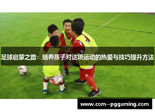 足球启蒙之路:培养孩子对这项运动的热爱与技巧提升方法 足球启蒙之路:培养孩子对这项运动的热爱与技巧提升方法
