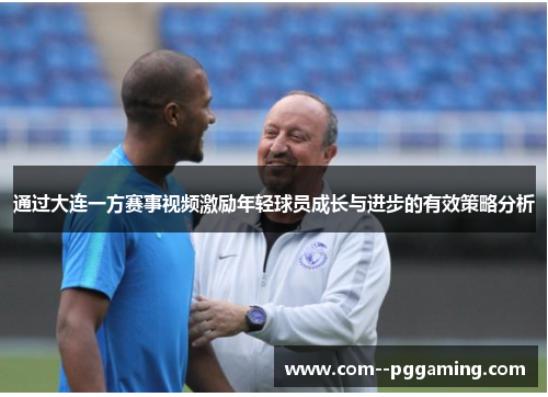 通过大连一方赛事视频激励年轻球员成长与进步的有效策略分析 通过大连一方赛事视频激励年轻球员成长与进步的有效策略分析