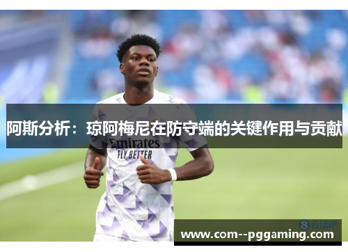 阿斯分析:琼阿梅尼在防守端的关键作用与贡献 阿斯分析:琼阿梅尼在防守端的关键作用与贡献
