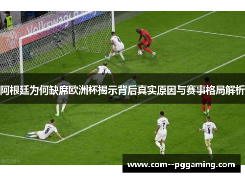 阿根廷为何缺席欧洲杯揭示背后真实原因与赛事格局解析 阿根廷为何缺席欧洲杯揭示背后真实原因与赛事格局解析