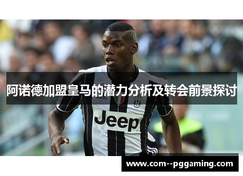 阿诺德加盟皇马的潜力分析及转会前景探讨 阿诺德加盟皇马的潜力分析及转会前景探讨