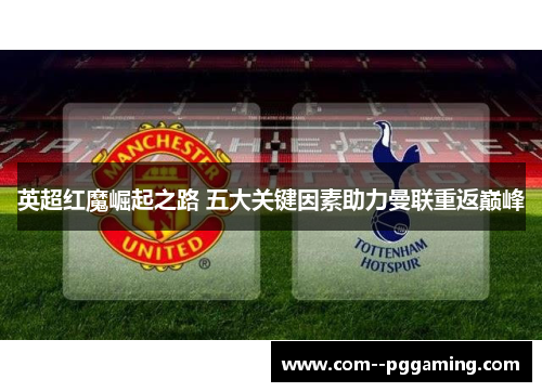 英超红魔崛起之路 五大关键因素助力曼联重返巅峰 英超红魔崛起之路 五大关键因素助力曼联重返巅峰