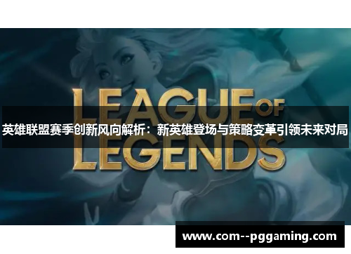 英雄联盟赛季创新风向解析：新英雄登场与策略变革引领未来对局