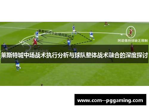 莱斯特城中场战术执行分析与球队整体战术融合的深度探讨 莱斯特城中场战术执行分析与球队整体战术融合的深度探讨
