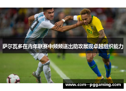 萨尔瓦多在青年联赛中频频送出助攻展现卓越组织能力 萨尔瓦多在青年联赛中频频送出助攻展现卓越组织能力