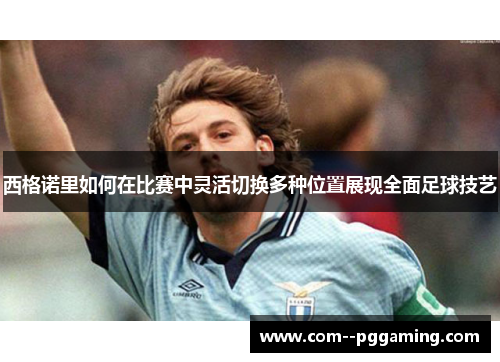 西格诺里如何在比赛中灵活切换多种位置展现全面足球技艺 西格诺里如何在比赛中灵活切换多种位置展现全面足球技艺