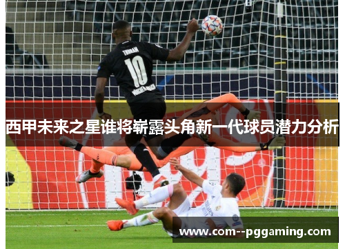 西甲未来之星谁将崭露头角新一代球员潜力分析 西甲未来之星谁将崭露头角新一代球员潜力分析