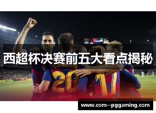 西超杯决赛前五大看点揭秘 西超杯决赛前五大看点揭秘
