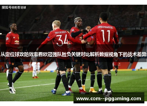 从定位球攻防效率看欧冠强队胜负关键对比解析数据视角下的战术差异 从定位球攻防效率看欧冠强队胜负关键对比解析数据视角下的战术差异