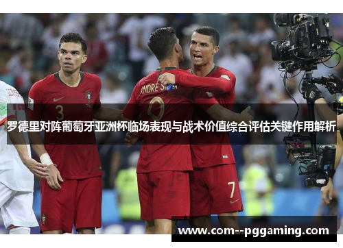 罗德里对阵葡萄牙亚洲杯临场表现与战术价值综合评估关键作用解析