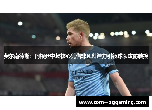 费尔南德斯:阿根廷中场核心凭借非凡创造力引领球队攻防转换 费尔南德斯:阿根廷中场核心凭借非凡创造力引领球队攻防转换