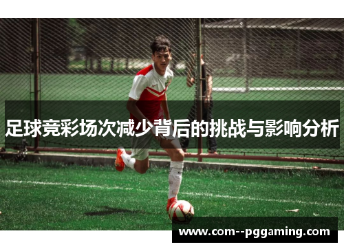 足球竞彩场次减少背后的挑战与影响分析 足球竞彩场次减少背后的挑战与影响分析