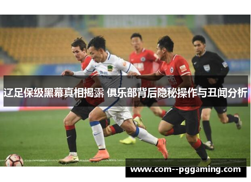 辽足保级黑幕真相揭露 俱乐部背后隐秘操作与丑闻分析