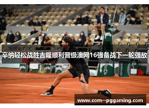 辛纳轻松战胜吉隆顺利晋级澳网16强备战下一轮强敌 辛纳轻松战胜吉隆顺利晋级澳网16强备战下一轮强敌