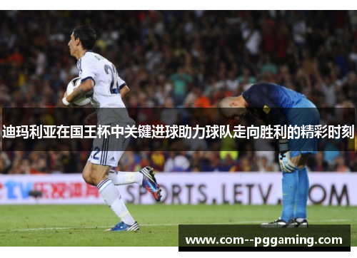 迪玛利亚在国王杯中关键进球助力球队走向胜利的精彩时刻 迪玛利亚在国王杯中关键进球助力球队走向胜利的精彩时刻
