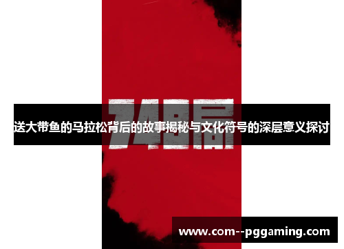 送大带鱼的马拉松背后的故事揭秘与文化符号的深层意义探讨 送大带鱼的马拉松背后的故事揭秘与文化符号的深层意义探讨