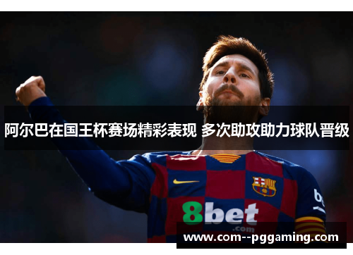 阿尔巴在国王杯赛场精彩表现 多次助攻助力球队晋级 阿尔巴在国王杯赛场精彩表现 多次助攻助力球队晋级