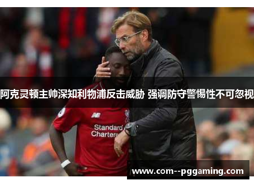 阿克灵顿主帅深知利物浦反击威胁 强调防守警惕性不可忽视 阿克灵顿主帅深知利物浦反击威胁 强调防守警惕性不可忽视