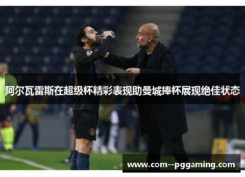 阿尔瓦雷斯在超级杯精彩表现助曼城捧杯展现绝佳状态