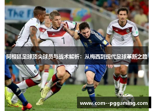 阿根廷足球顶尖球员与战术解析:从梅西到现代足球革新之路 阿根廷足球顶尖球员与战术解析:从梅西到现代足球革新之路