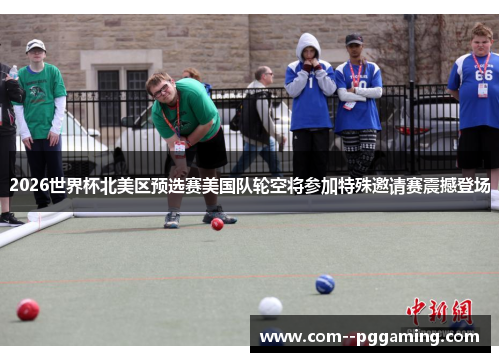 2026世界杯北美区预选赛美国队轮空将参加特殊邀请赛震撼登场 2026世界杯北美区预选赛美国队轮空将参加特殊邀请赛震撼登场