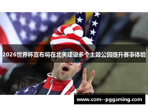 2026世界杯宣布将在北美建设多个主题公园提升赛事体验 2026世界杯宣布将在北美建设多个主题公园提升赛事体验