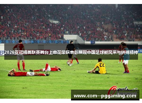 2026亚冠精英联赛舞台上申花荣获表彰展现中国足球新风采与拼搏精神 2026亚冠精英联赛舞台上申花荣获表彰展现中国足球新风采与拼搏精神