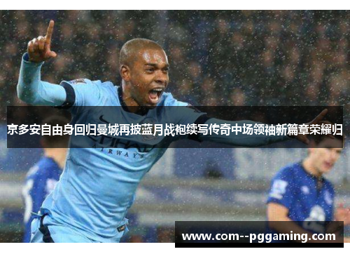 京多安自由身回归曼城再披蓝月战袍续写传奇中场领袖新篇章荣耀归