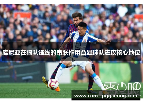 库尼亚在狼队锋线的串联作用凸显球队进攻核心地位