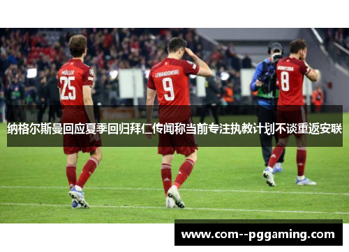 纳格尔斯曼回应夏季回归拜仁传闻称当前专注执教计划不谈重返安联