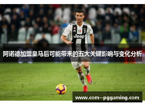 阿诺德加盟皇马后可能带来的五大关键影响与变化分析