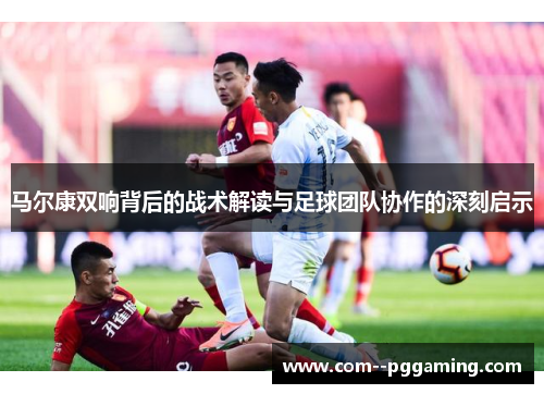 马尔康双响背后的战术解读与足球团队协作的深刻启示