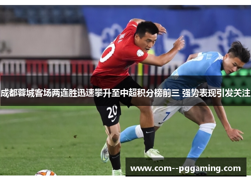 成都蓉城客场两连胜迅速攀升至中超积分榜前三 强势表现引发关注
